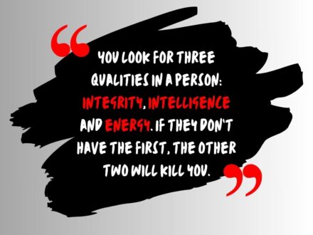 You look for three qualities in a person: integrity, intelligence and energy. If they don't have the first, the other two will kill you. - Popularised by Warren Buffet