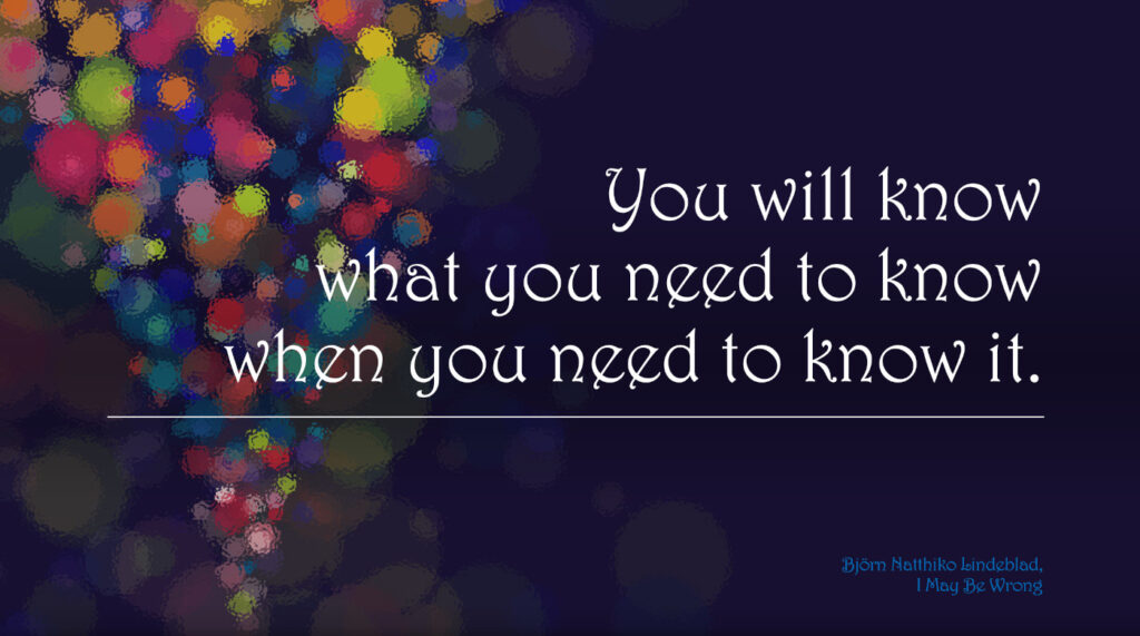 quote: You will know what you need to know when you need to know it.